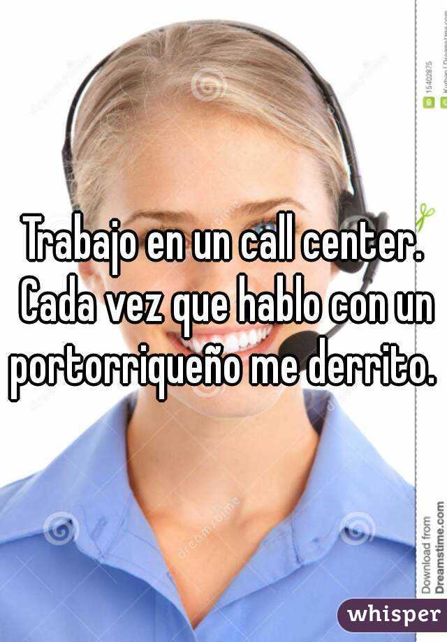 Trabajo en un call center. Cada vez que hablo con un portorriqueño me derrito. 