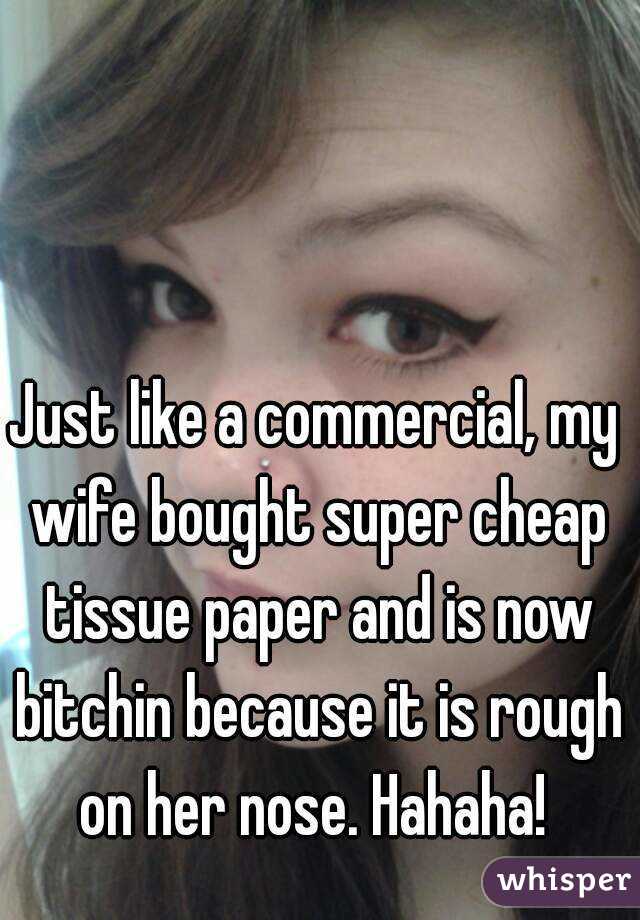 Just like a commercial, my wife bought super cheap tissue paper and is now bitchin because it is rough on her nose. Hahaha! 