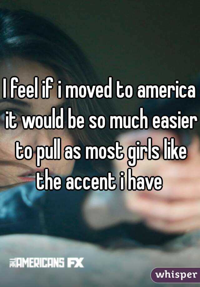 I feel if i moved to america it would be so much easier to pull as most girls like the accent i have 