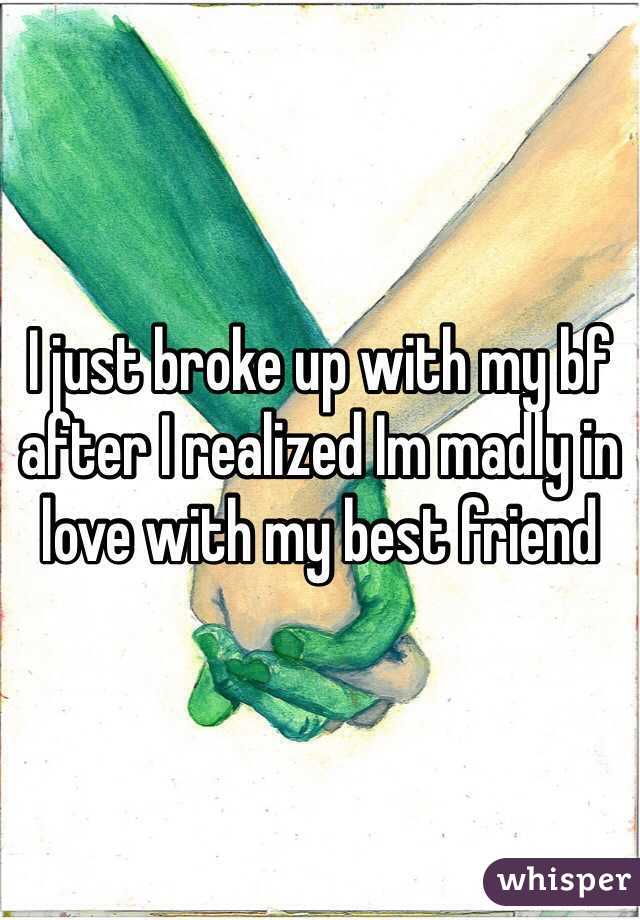 I just broke up with my bf after I realized Im madly in love with my best friend 