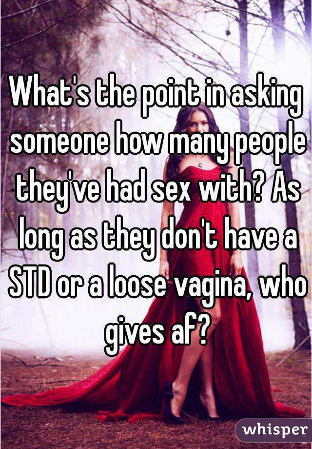 What's the point in asking someone how many people they've had sex with? As long as they don't have a STD or a loose vagina, who gives af?