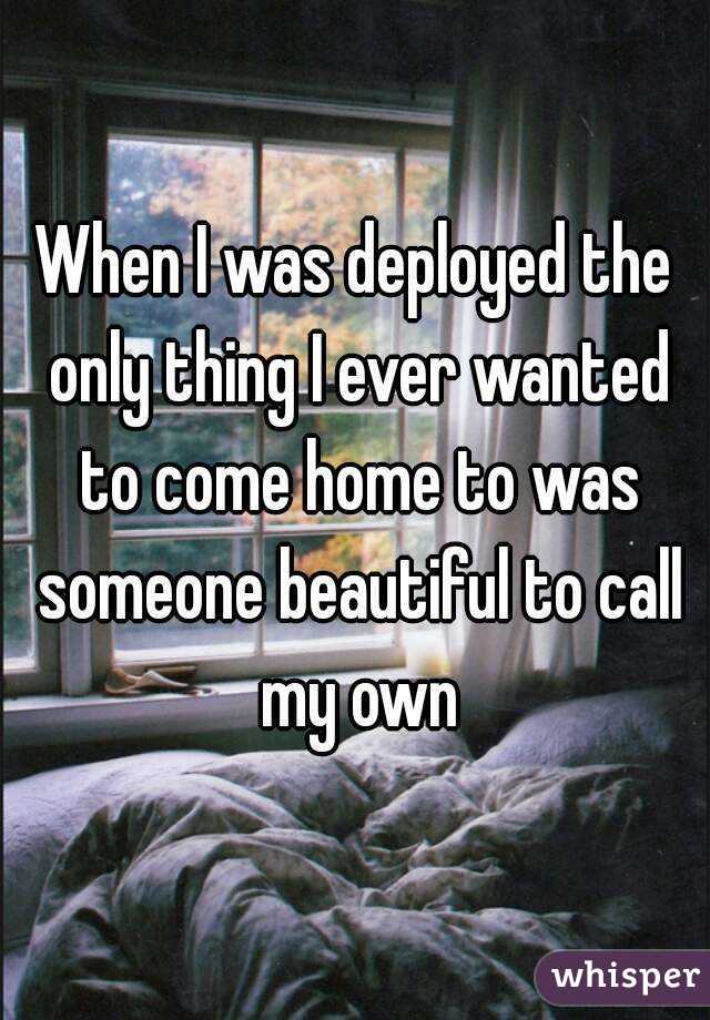 When I was deployed the only thing I ever wanted to come home to was someone beautiful to call my own