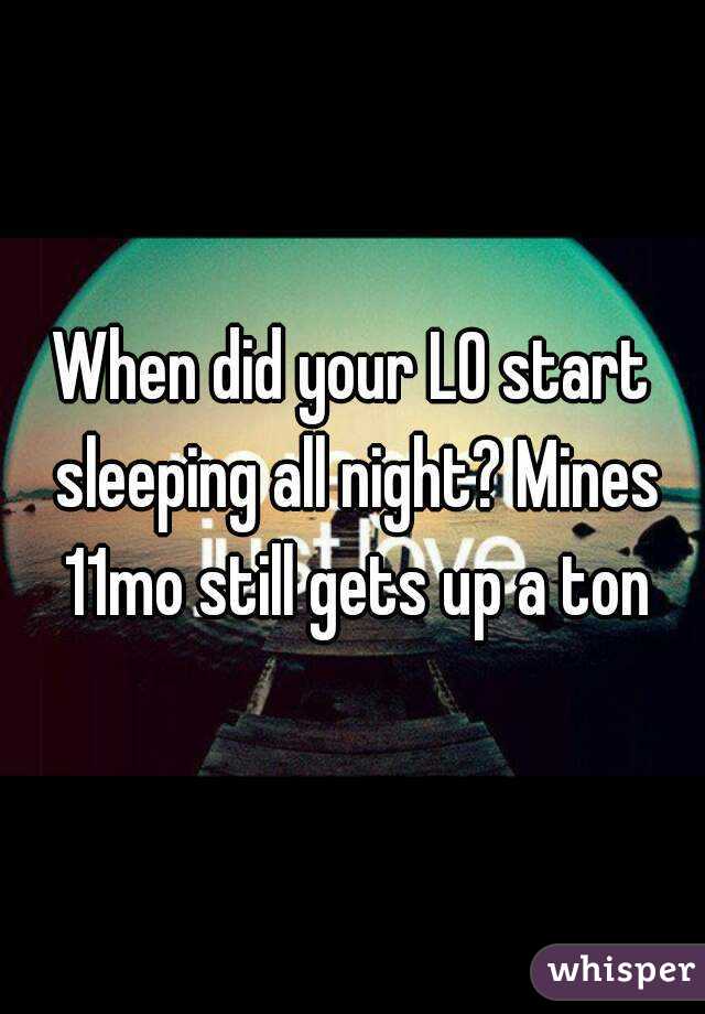 When did your LO start sleeping all night? Mines 11mo still gets up a ton