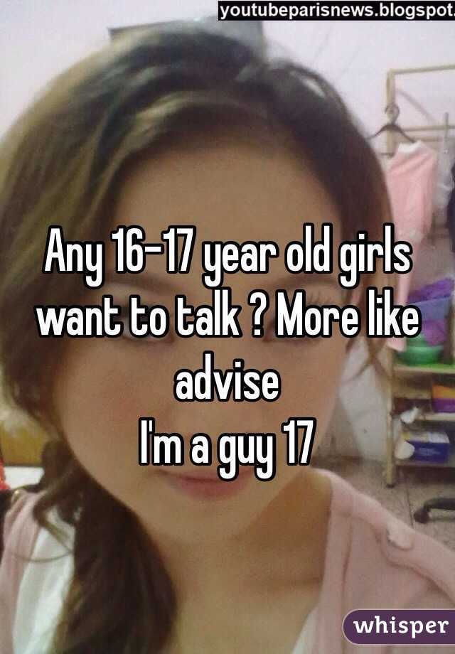 Any 16-17 year old girls want to talk ? More like advise 
I'm a guy 17