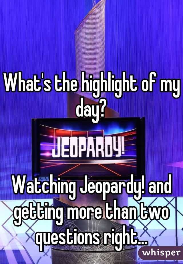 What's the highlight of my day? 


Watching Jeopardy! and getting more than two questions right...