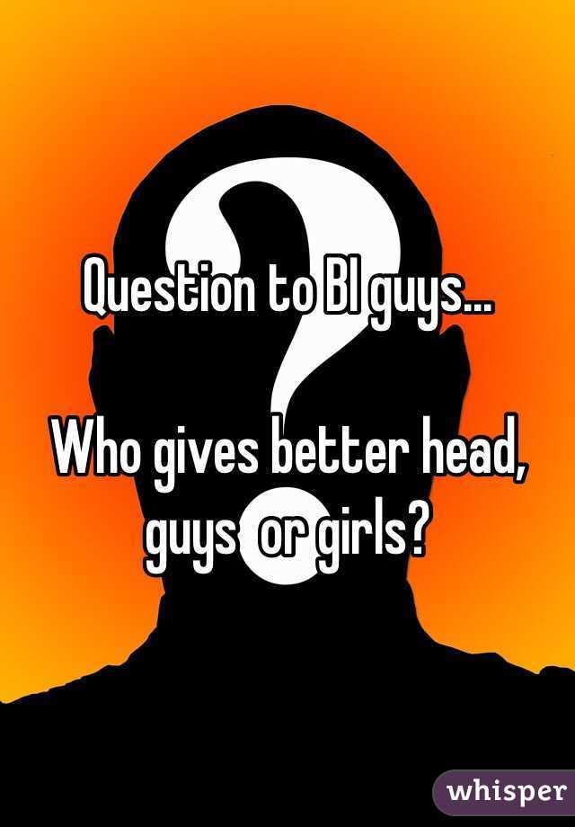 Question to BI guys... 

Who gives better head, guys  or girls?
