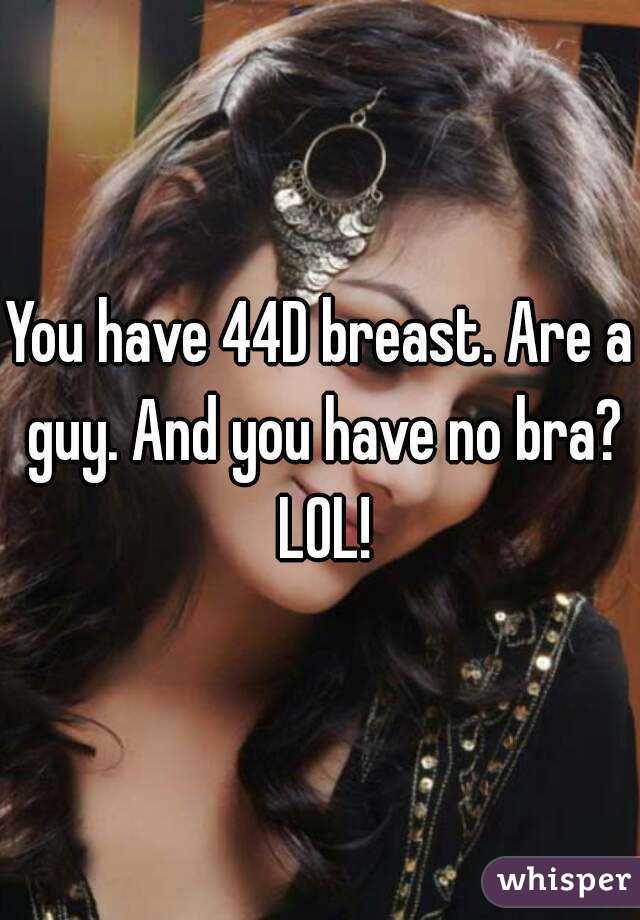 You have 44D breast. Are a guy. And you have no bra? LOL!