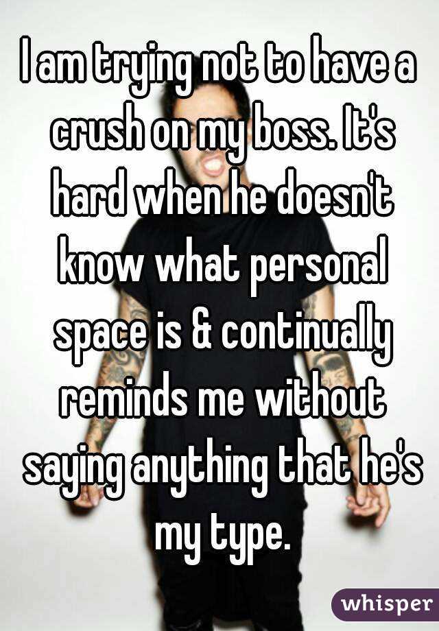 I am trying not to have a crush on my boss. It's hard when he doesn't know what personal space is & continually reminds me without saying anything that he's my type.