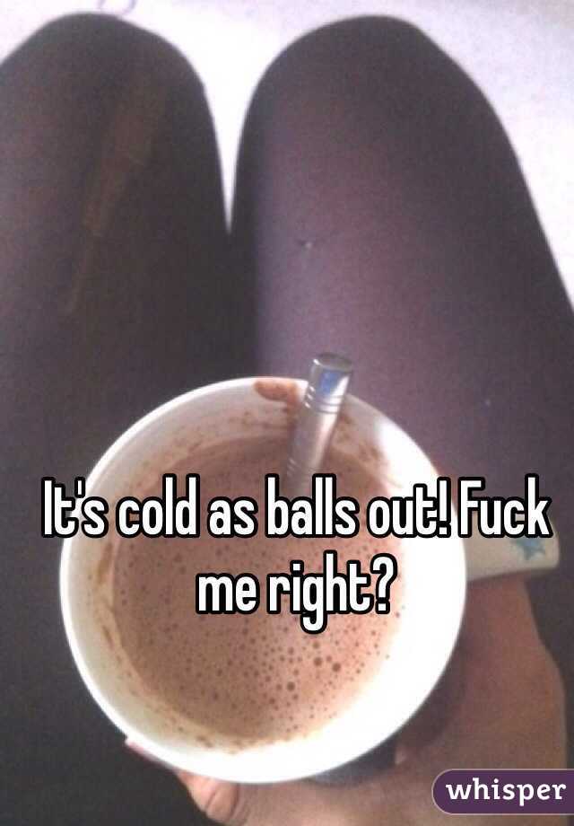 It's cold as balls out! Fuck me right?