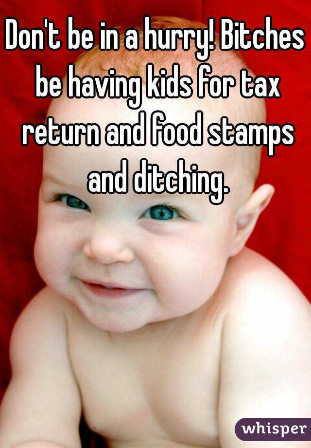 Don't be in a hurry! Bitches be having kids for tax return and food stamps and ditching.