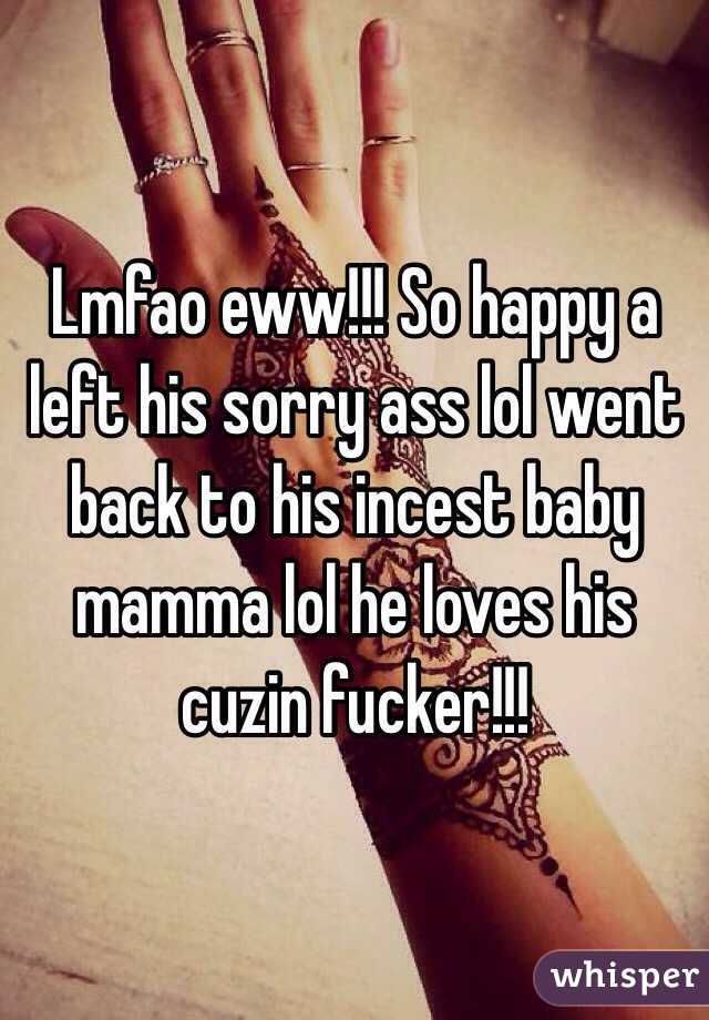 Lmfao eww!!! So happy a left his sorry ass lol went back to his incest baby mamma lol he loves his cuzin fucker!!!