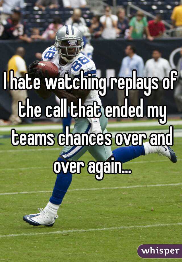 I hate watching replays of the call that ended my teams chances over and over again...