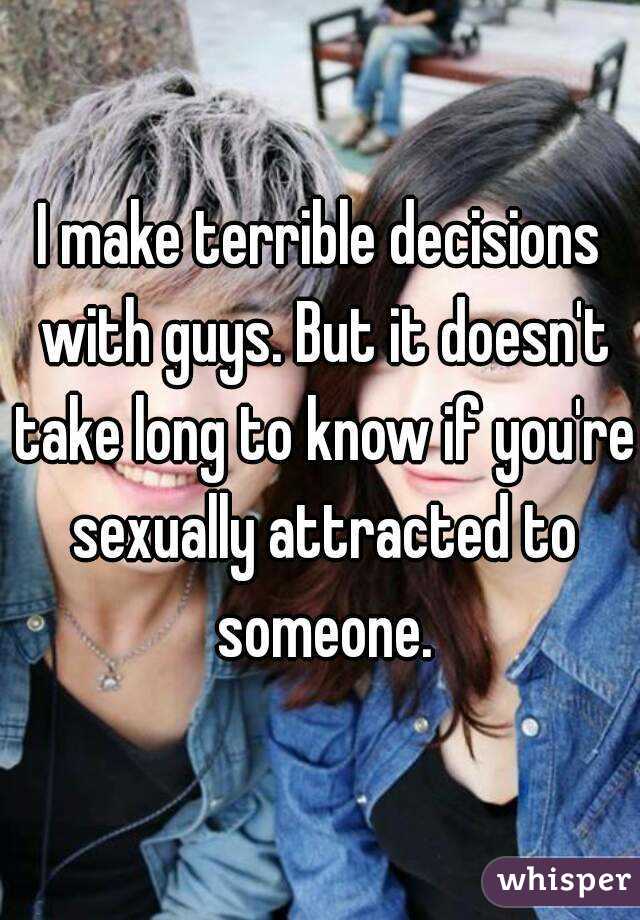 I make terrible decisions with guys. But it doesn't take long to know if you're sexually attracted to someone.