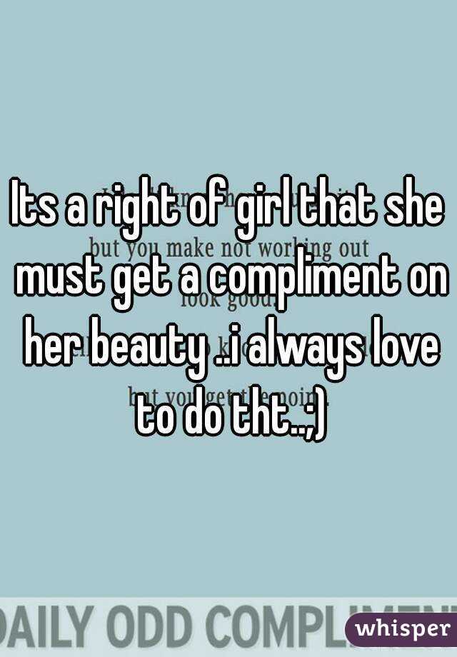 Its a right of girl that she must get a compliment on her beauty ..i always love to do tht..;)