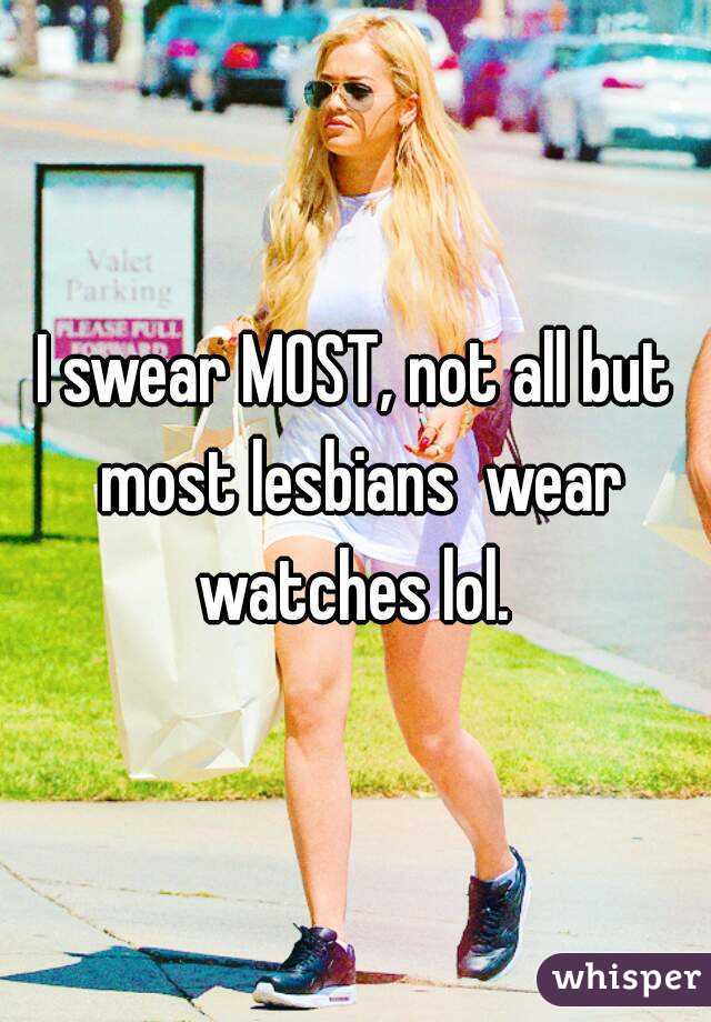 I swear MOST, not all but most lesbians  wear watches lol. 