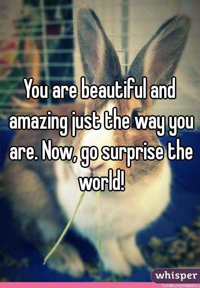 You are beautiful and amazing just the way you are. Now, go surprise the world!
