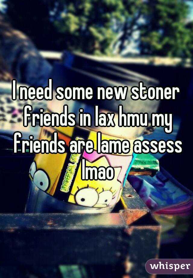 I need some new stoner friends in lax hmu my friends are lame assess lmao