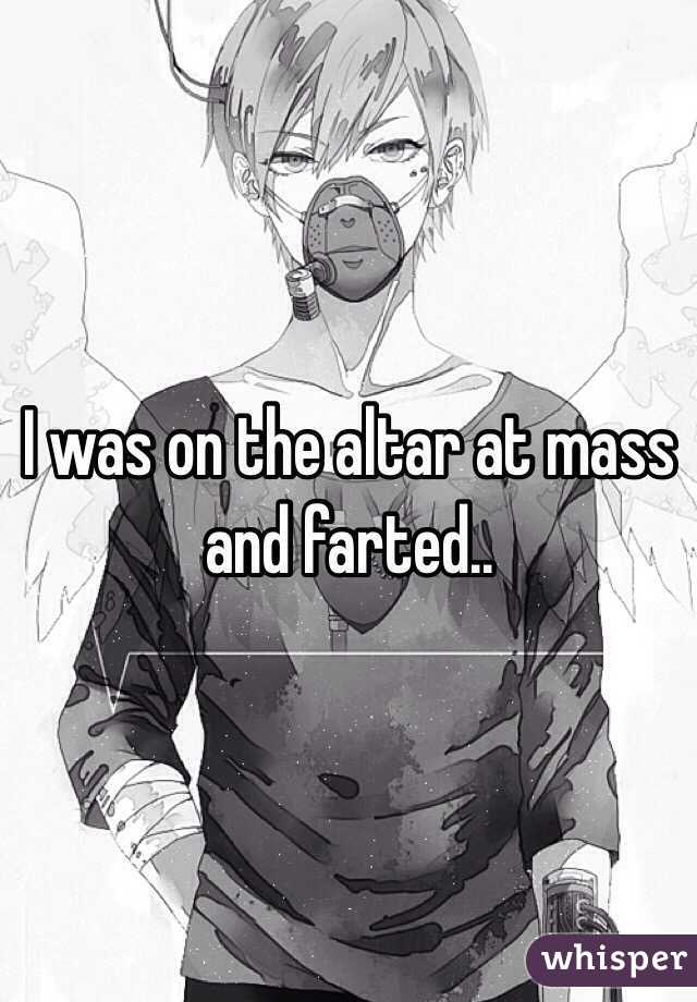 I was on the altar at mass and farted..
