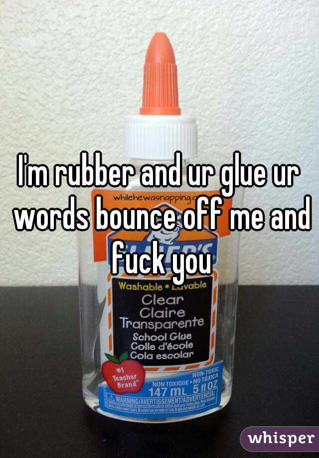 I'm rubber and ur glue ur words bounce off me and fuck you