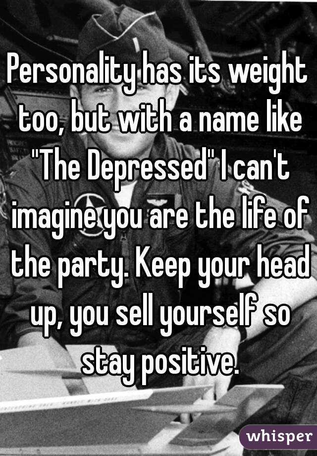 Personality has its weight too, but with a name like "The Depressed" I can't imagine you are the life of the party. Keep your head up, you sell yourself so stay positive.