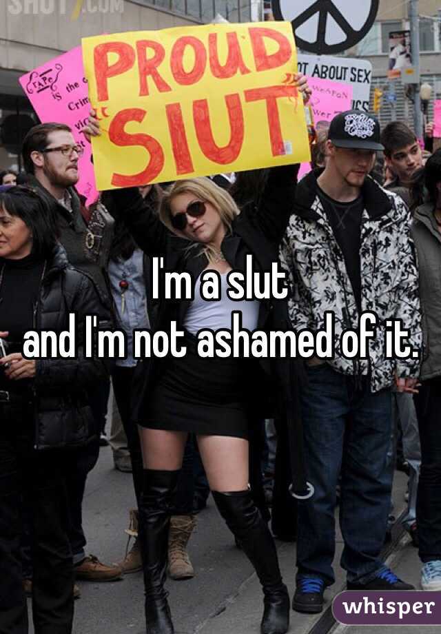 I'm a slut 
and I'm not ashamed of it. 