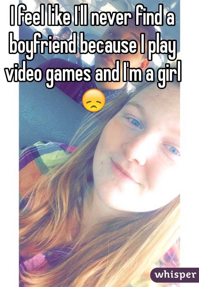 I feel like I'll never find a boyfriend because I play video games and I'm a girl 😞