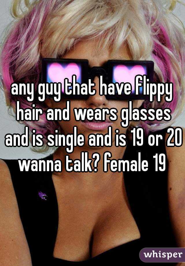 any guy that have flippy hair and wears glasses and is single and is 19 or 20 wanna talk? female 19 