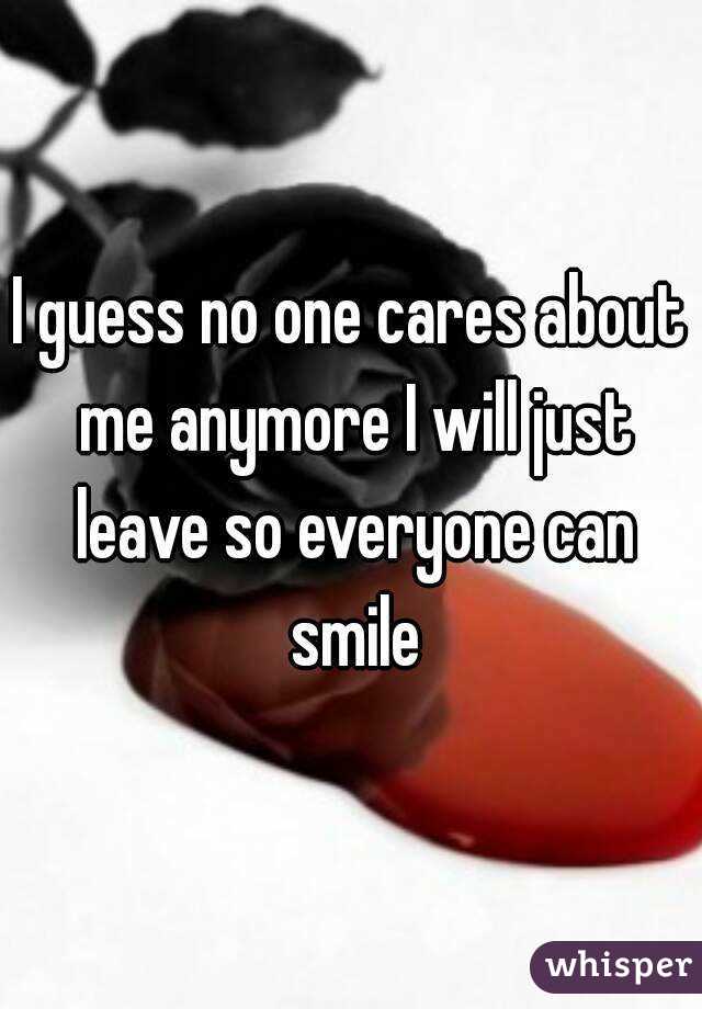 I guess no one cares about me anymore I will just leave so everyone can smile
