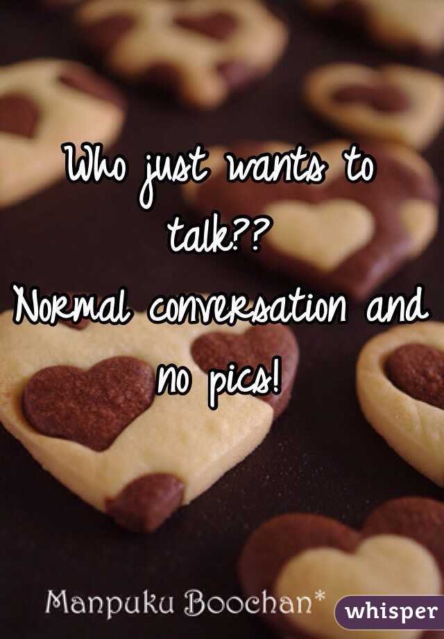 Who just wants to talk?? 
Normal conversation and no pics! 
