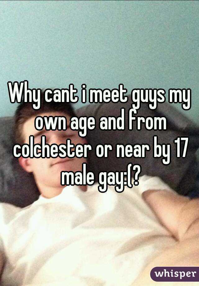 Why cant i meet guys my own age and from colchester or near by 17 male gay:(?