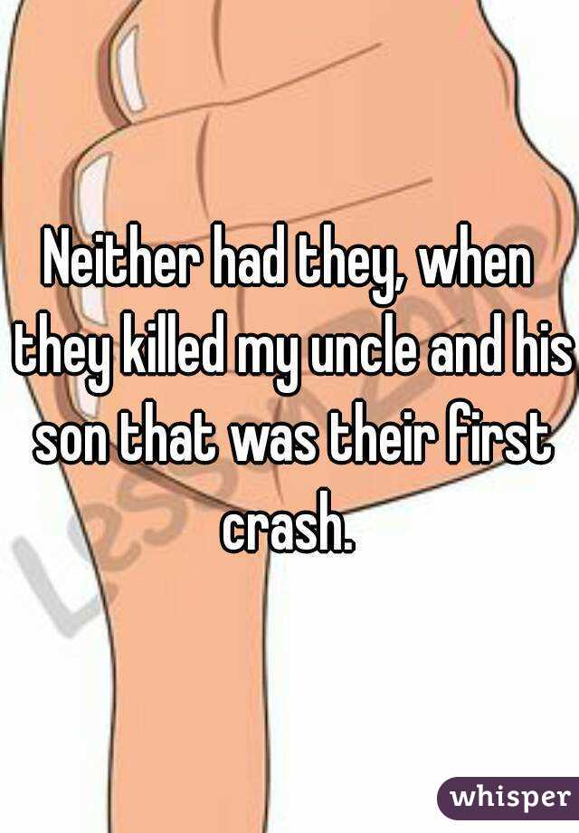 Neither had they, when they killed my uncle and his son that was their first crash. 