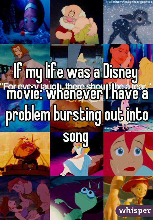 If my life was a Disney movie: whenever I have a problem bursting out into song 