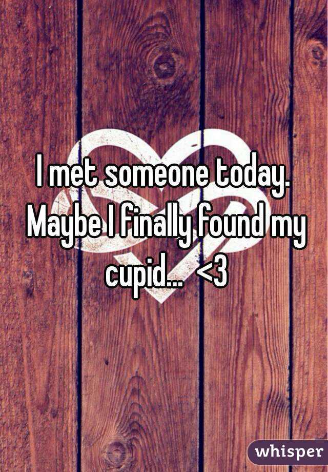 I met someone today. Maybe I finally found my cupid...  <3