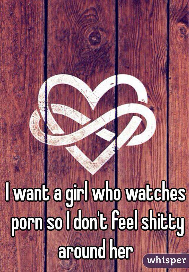 I want a girl who watches porn so I don't feel shitty around her 