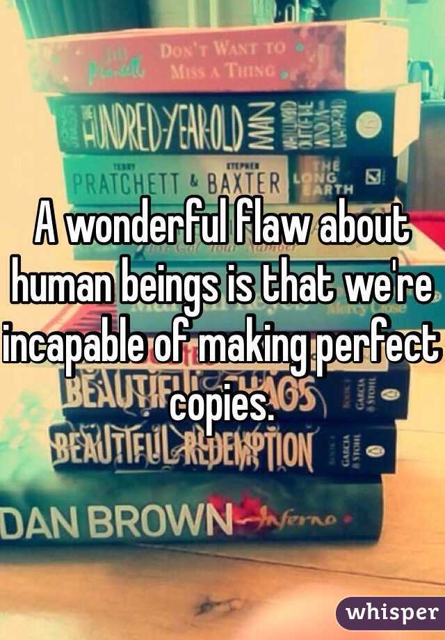 A wonderful flaw about human beings is that we're incapable of making perfect copies. 