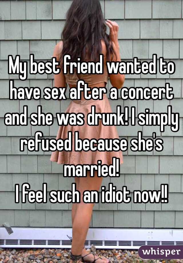 My best friend wanted to have sex after a concert and she was drunk! I simply refused because she's married! 
I feel such an idiot now!! 