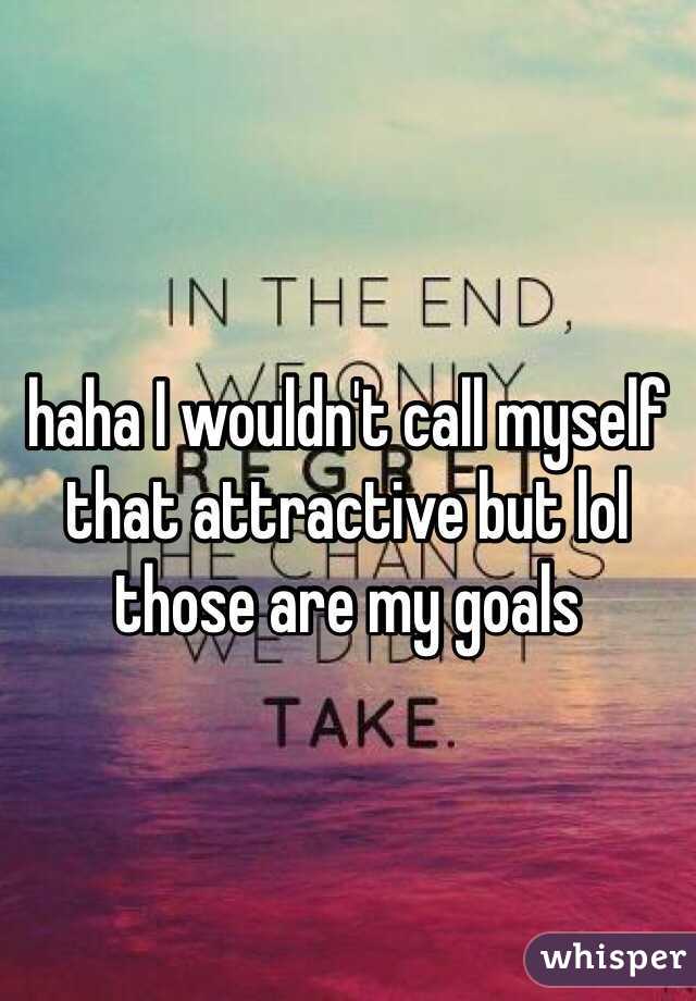 haha I wouldn't call myself that attractive but lol those are my goals