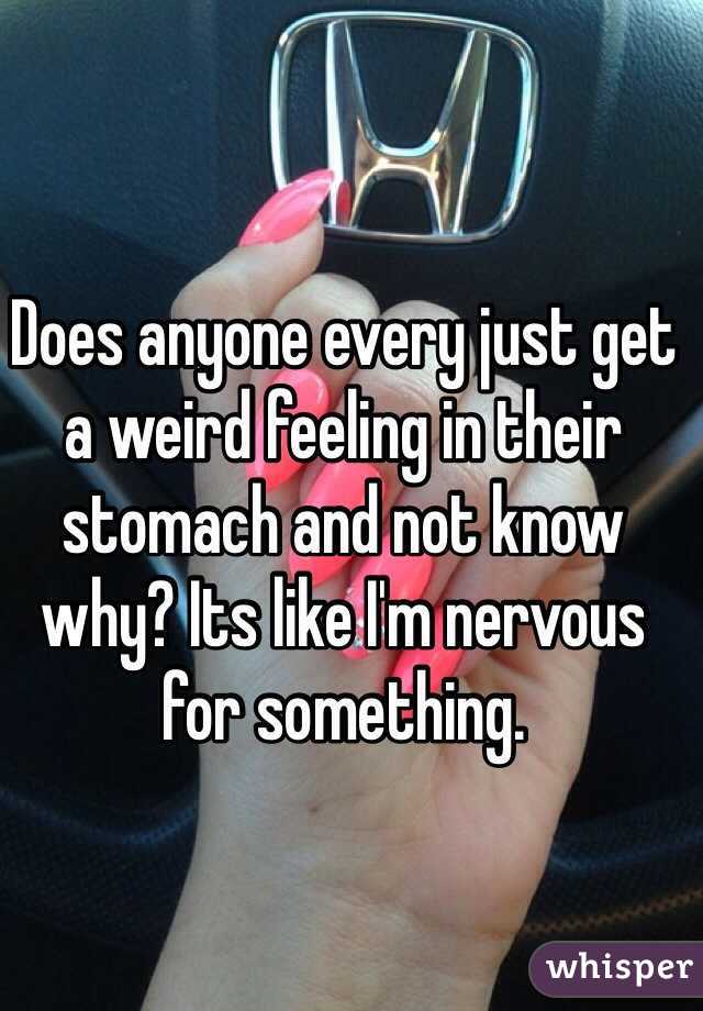 Does anyone every just get a weird feeling in their stomach and not know why? Its like I'm nervous for something. 