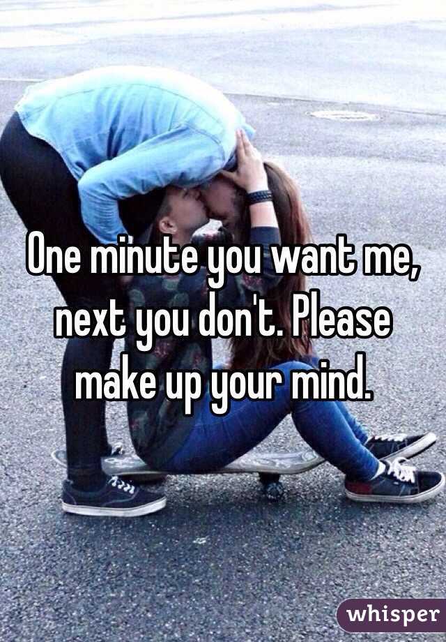 One minute you want me, next you don't. Please make up your mind. 