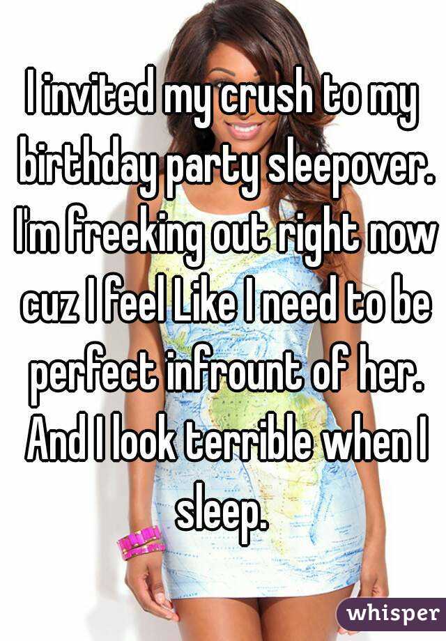 I invited my crush to my birthday party sleepover. I'm freeking out right now cuz I feel Like I need to be perfect infrount of her. And I look terrible when I sleep. 