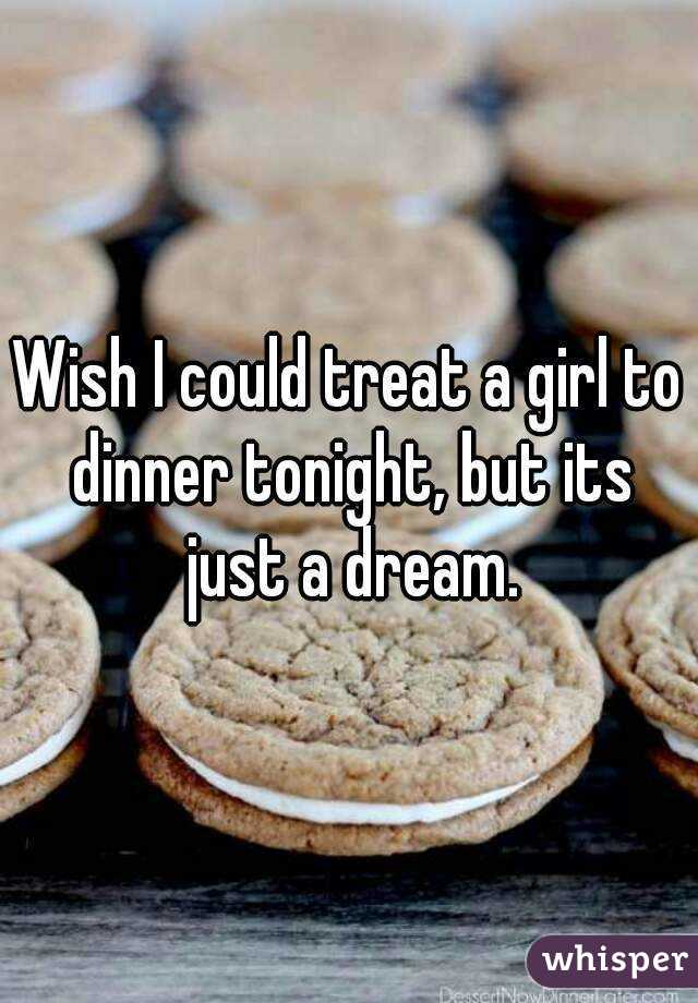 Wish I could treat a girl to dinner tonight, but its just a dream.