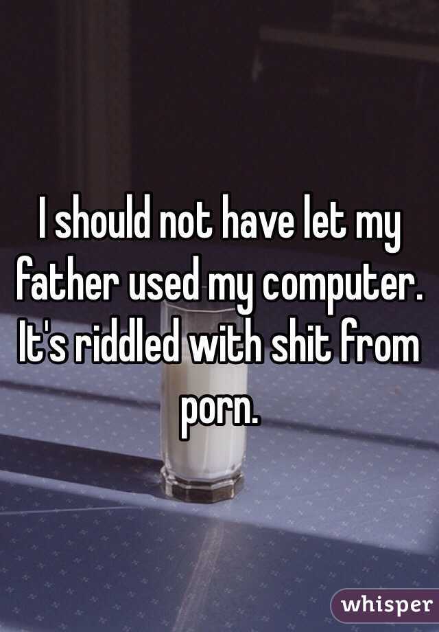 I should not have let my father used my computer. It's riddled with shit from porn.