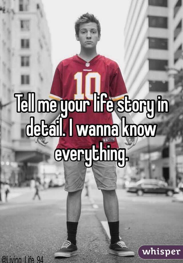 Tell me your life story in detail. I wanna know everything. 