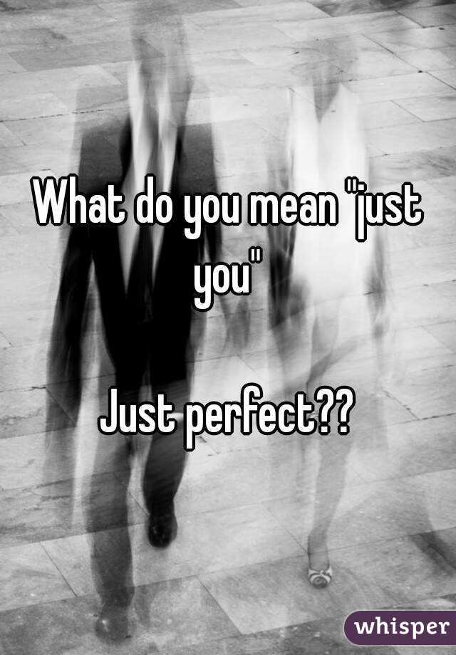 What do you mean "just you" 

Just perfect??