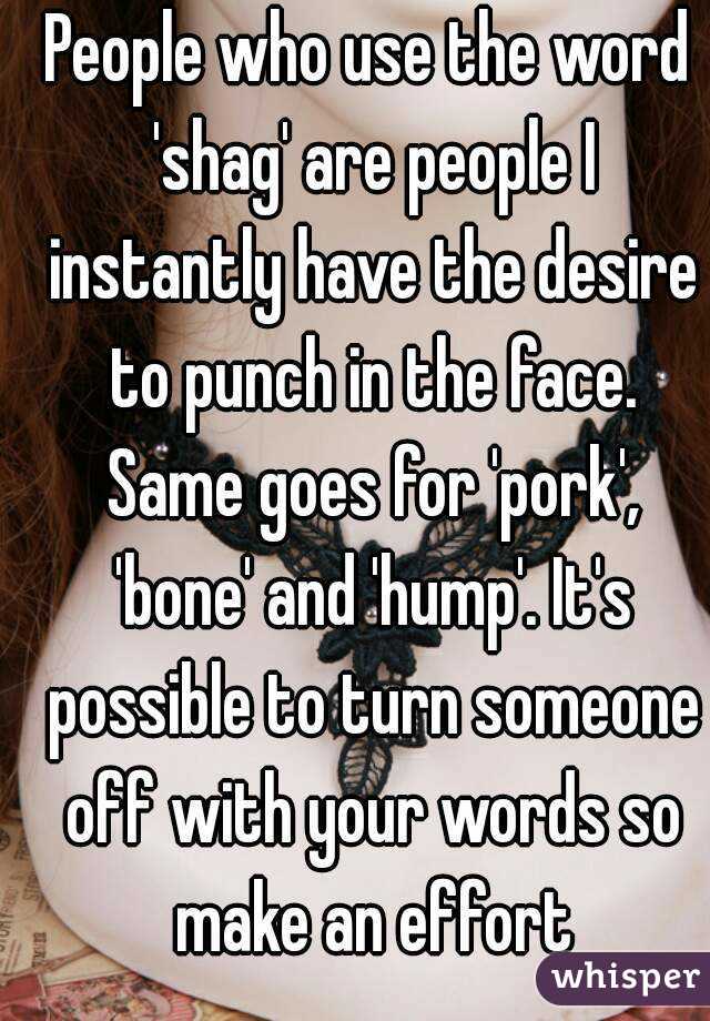 People who use the word 'shag' are people I instantly have the desire to punch in the face. Same goes for 'pork', 'bone' and 'hump'. It's possible to turn someone off with your words so make an effort