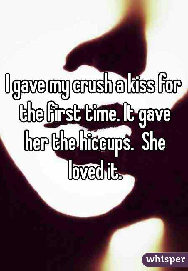 I gave my crush a kiss for the first time. It gave her the hiccups.  She loved it.