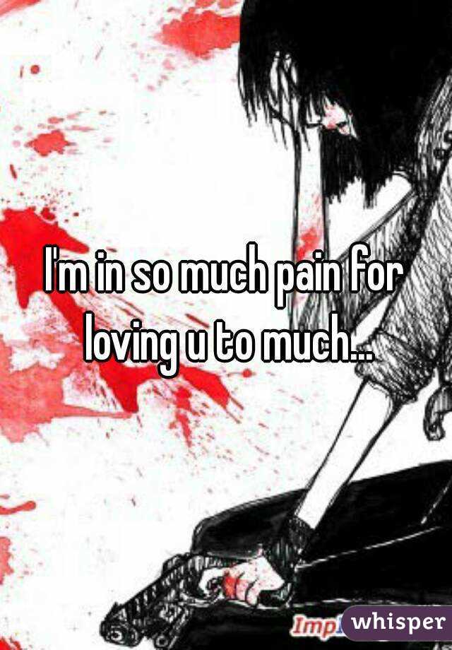 I'm in so much pain for loving u to much...