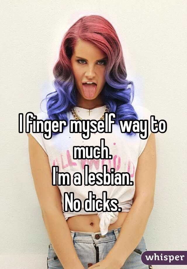 I finger myself way to much. 
I'm a lesbian.
No dicks.