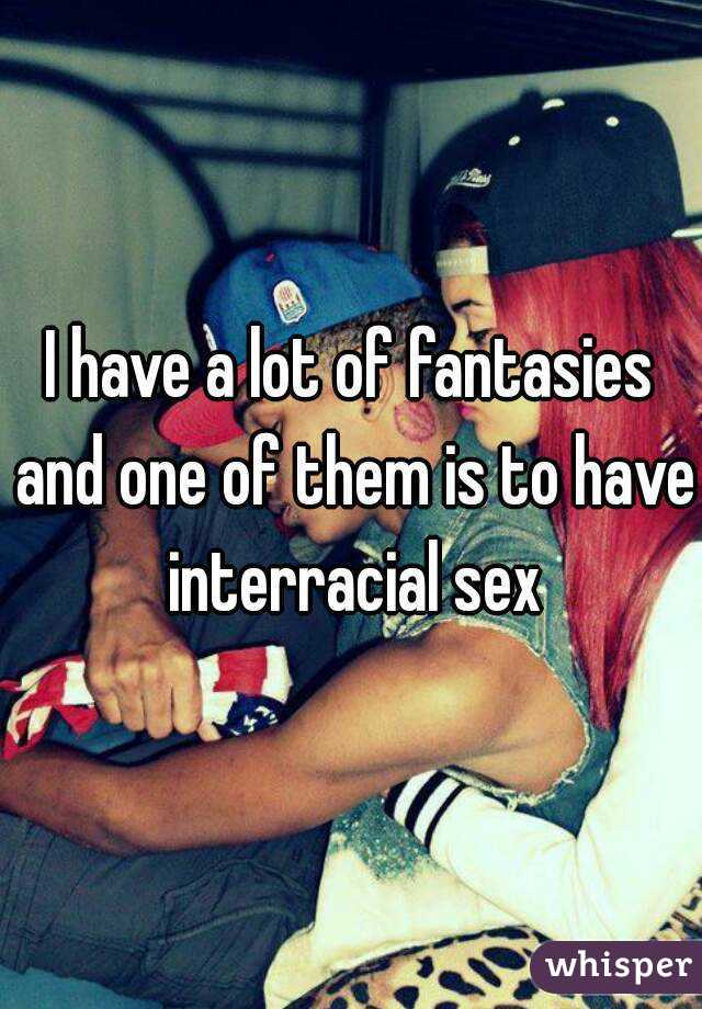 I have a lot of fantasies and one of them is to have interracial sex