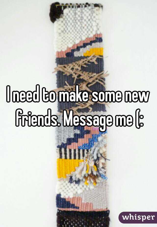 I need to make some new friends. Message me (: